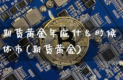 期货黄金年底什么时候休市(期货黄金)_https://www.xjzxxn66.com_未分类_第1张