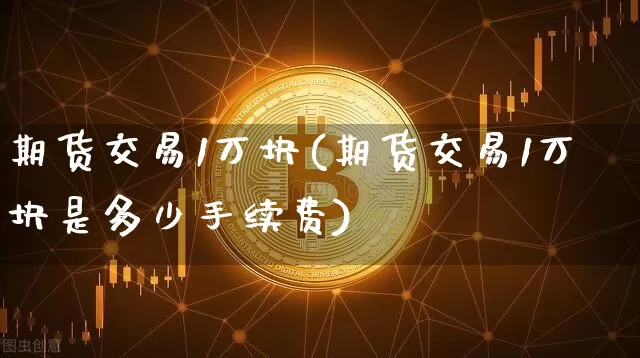 期货交易1万块(期货交易1万块是多少手续费)_https://www.xjzxxn66.com_以太坊_第1张