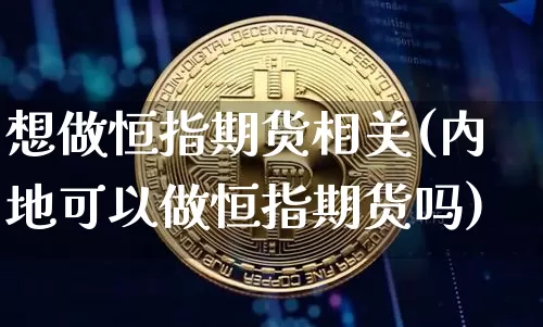 想做恒指期货相关(内地可以做恒指期货吗)_币圈资讯_第1张_相聚币圈 想做恒指期货相关(内地可以做恒指期货吗)_https://www.xjzxxn66.com_币圈资讯_第1张