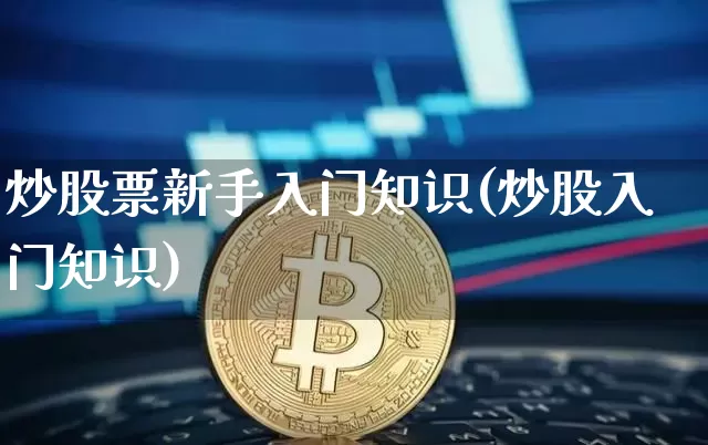 炒股票新手入门知识(炒股入门知识)_https://www.xjzxxn66.com_币圈资讯_第1张