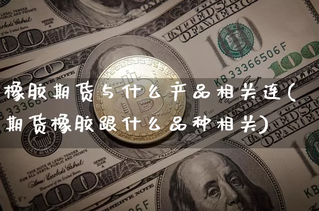 橡胶期货与什么产品相关连(期货橡胶跟什么品种相关)_币圈资讯_第1张_相聚币圈 橡胶期货与什么产品相关连(期货橡胶跟什么品种相关)_https://www.xjzxxn66.com_币圈资讯_第1张