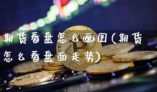 期货看盘怎么画图(期货怎么看盘面走势)_https://www.xjzxxn66.com_区块链_第1张