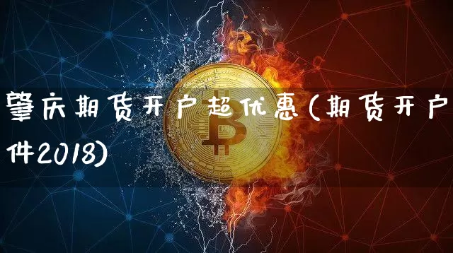 肇庆期货开户超优惠(期货开户条件2018)_https://www.xjzxxn66.com_未分类_第1张