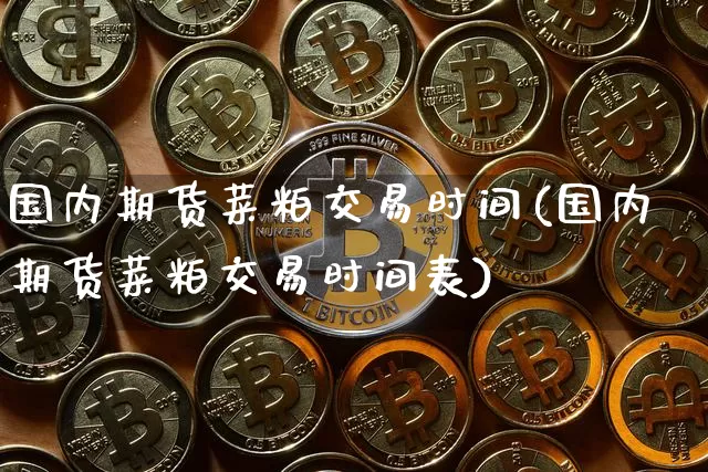 国内期货菜粕交易时间(国内期货菜粕交易时间表)_https://www.xjzxxn66.com_未分类_第1张