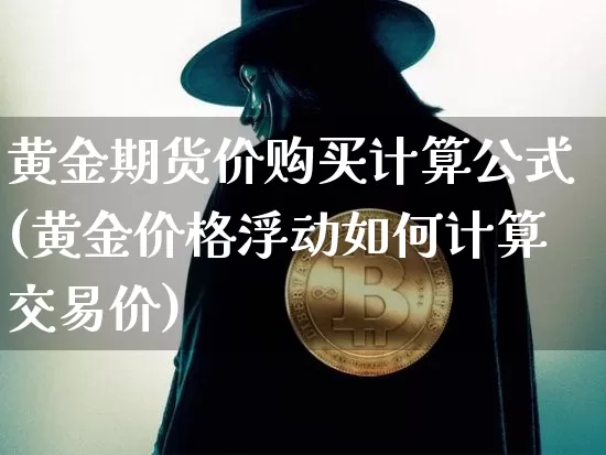黄金期货价购买计算公式(黄金价格浮动如何计算交易价)_https://www.xjzxxn66.com_以太坊_第1张