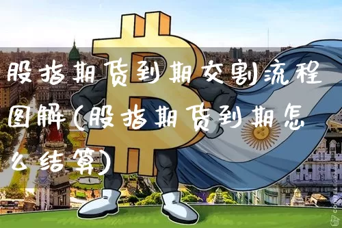股指期货到期交割流程图解(股指期货到期怎么结算)_以太坊_第1张_相聚币圈 股指期货到期交割流程图解(股指期货到期怎么结算)_https://www.xjzxxn66.com_以太坊_第1张