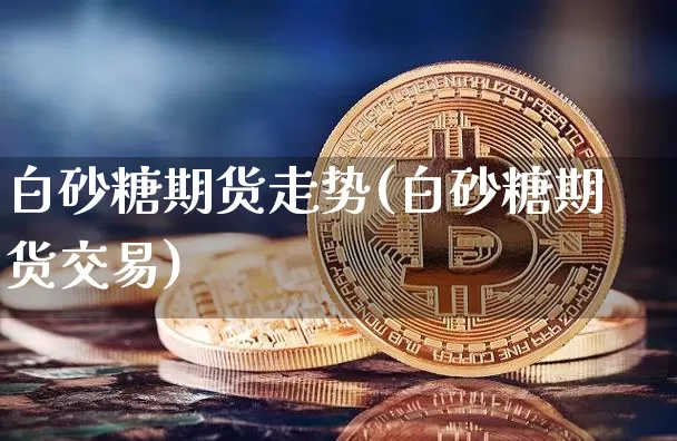 白砂糖期货走势(白砂糖期货交易)_币圈资讯_第1张_相聚币圈 白砂糖期货走势(白砂糖期货交易)_https://www.xjzxxn66.com_币圈资讯_第1张