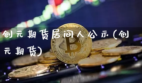 创元期货居间人公示(创元期货)_https://www.xjzxxn66.com_币圈资讯_第1张