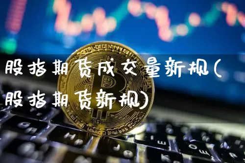 股指期货成交量新规(股指期货新规)_https://www.xjzxxn66.com_区块链_第1张