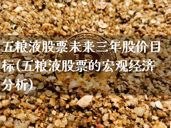 五粮液股票未来三年股价目标(五粮液股票的宏观经济分析)_https://www.xjzxxn66.com_比特币_第1张