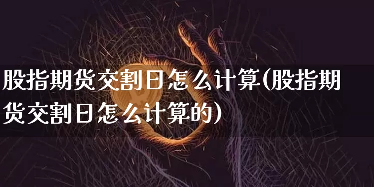 股指期货交割日怎么计算(股指期货交割日怎么计算的)_https://www.xjzxxn66.com_未分类_第1张