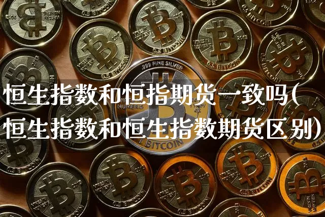 恒生指数和恒指期货一致吗(恒生指数和恒生指数期货区别)_https://www.xjzxxn66.com_未分类_第1张