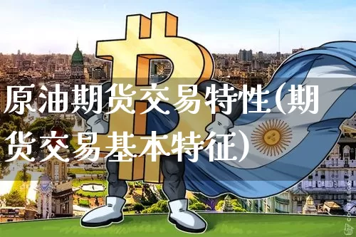 原油期货交易特性(期货交易基本特征)_https://www.xjzxxn66.com_区块链_第1张