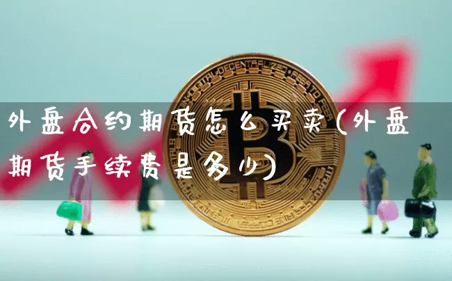 外盘合约期货怎么买卖(外盘期货手续费是多少)_https://www.xjzxxn66.com_区块链_第1张