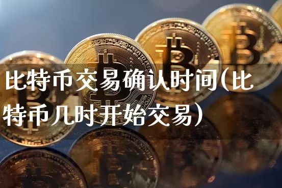 比特币交易确认时间(比特币几时开始交易)_https://www.xjzxxn66.com_以太坊_第1张