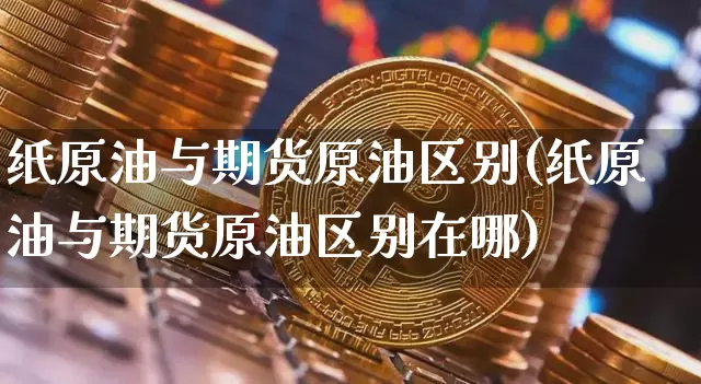 纸原油与期货原油区别(纸原油与期货原油区别在哪)_https://www.xjzxxn66.com_区块链_第1张
