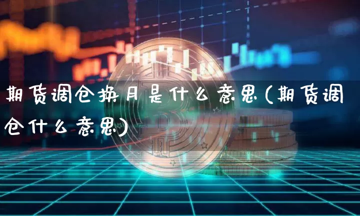 期货调仓换月是什么意思(期货调仓什么意思)_https://www.xjzxxn66.com_币圈资讯_第1张