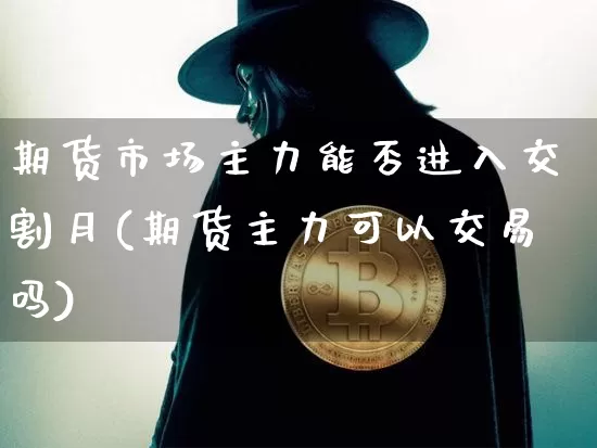 期货市场主力能否进入交割月(期货主力可以交易吗)_https://www.xjzxxn66.com_区块链_第1张
