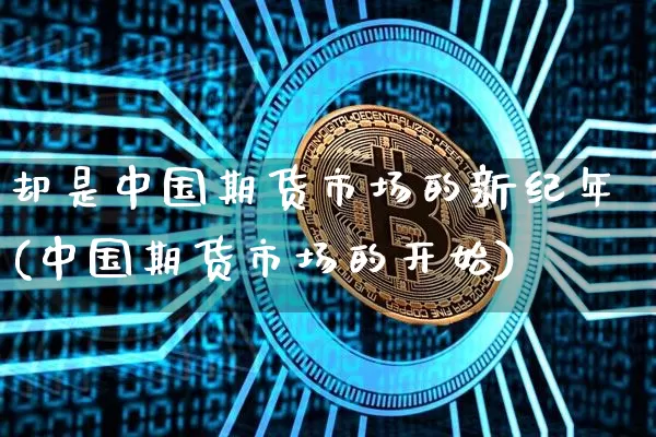 却是中国期货市场的新纪年(中国期货市场的开始)_https://www.xjzxxn66.com_以太坊_第1张