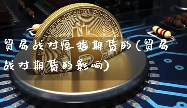 贸易战对恒指期货的(贸易战对期货的影响)_区块链_第1张_相聚币圈 贸易战对恒指期货的(贸易战对期货的影响)_https://www.xjzxxn66.com_区块链_第1张