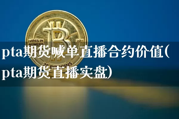 pta期货喊单直播合约价值(pta期货直播实盘)_https://www.xjzxxn66.com_币圈资讯_第1张