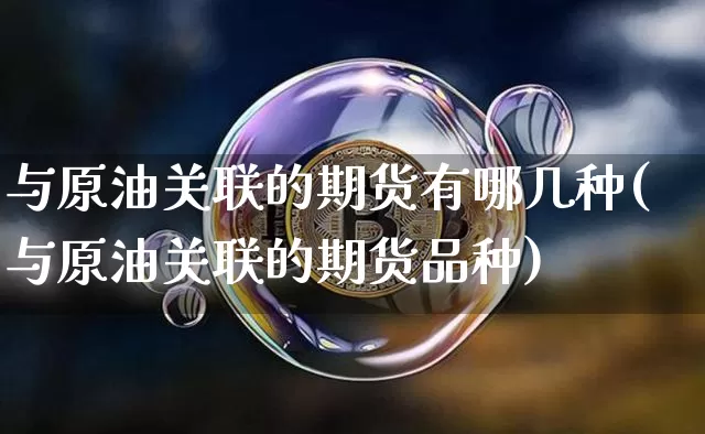 与原油关联的期货有哪几种(与原油关联的期货品种)_https://www.xjzxxn66.com_区块链_第1张