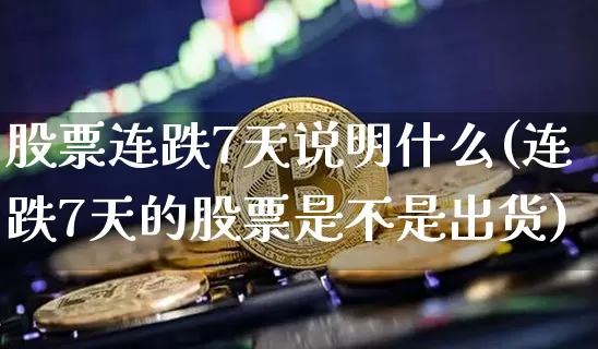 股票连跌7天说明什么(连跌7天的股票是不是出货)_区块链_第1张_相聚币圈 股票连跌7天说明什么(连跌7天的股票是不是出货)_https://www.xjzxxn66.com_区块链_第1张
