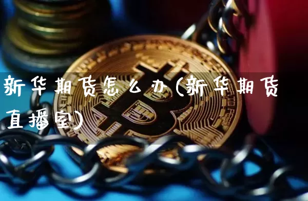 新华期货怎么办(新华期货直播室)_区块链_第1张_相聚币圈 新华期货怎么办(新华期货直播室)_https://www.xjzxxn66.com_区块链_第1张