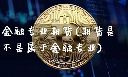 金融专业期货(期货是不是属于金融专业)_https://www.xjzxxn66.com_币圈资讯_第1张