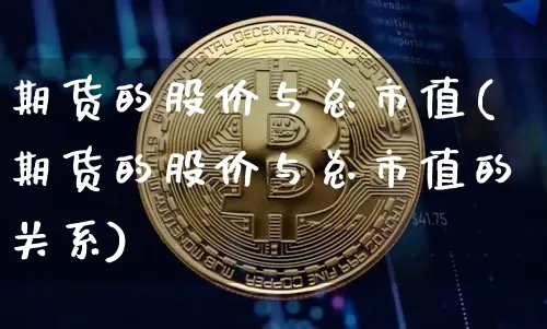 期货的股价与总市值(期货的股价与总市值的关系)_https://www.xjzxxn66.com_未分类_第1张