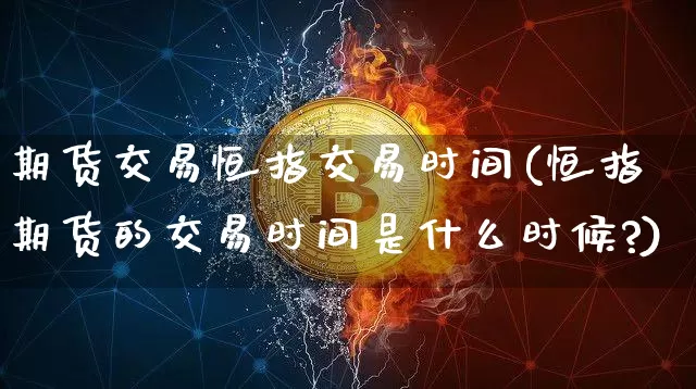 期货交易恒指交易时间(恒指期货的交易时间是什么时候?)_https://www.xjzxxn66.com_区块链_第1张