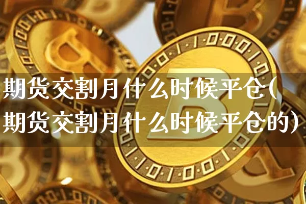 期货交割月什么时候平仓(期货交割月什么时候平仓的)_币圈资讯_第1张_相聚币圈 期货交割月什么时候平仓(期货交割月什么时候平仓的)_https://www.xjzxxn66.com_币圈资讯_第1张