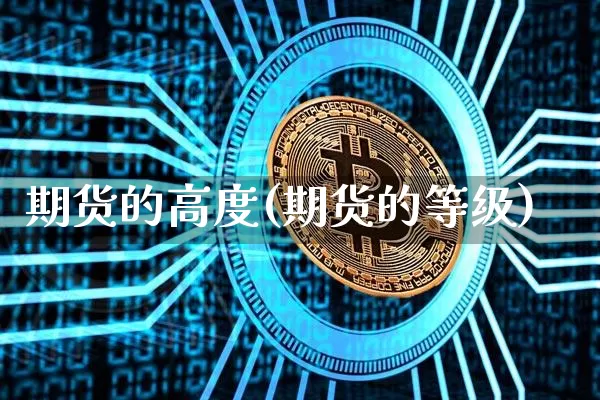 期货的高度(期货的等级)_币圈资讯_第1张_相聚币圈 期货的高度(期货的等级)_https://www.xjzxxn66.com_币圈资讯_第1张