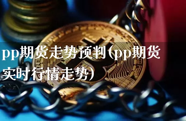 pp期货走势预判(pp期货实时行情走势)_区块链_第1张_相聚币圈 pp期货走势预判(pp期货实时行情走势)_https://www.xjzxxn66.com_区块链_第1张
