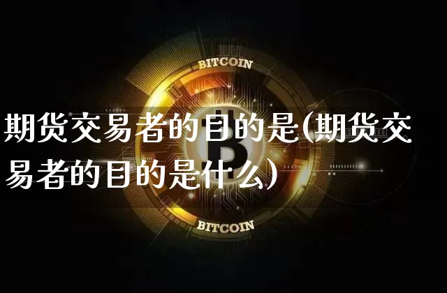 期货交易者的目的是(期货交易者的目的是什么)_https://www.xjzxxn66.com_比特币_第1张