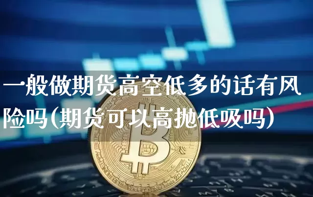 一般做期货高空低多的话有风险吗(期货可以高抛低吸吗)_比特币_第1张_相聚币圈 一般做期货高空低多的话有风险吗(期货可以高抛低吸吗)_https://www.xjzxxn66.com_比特币_第1张