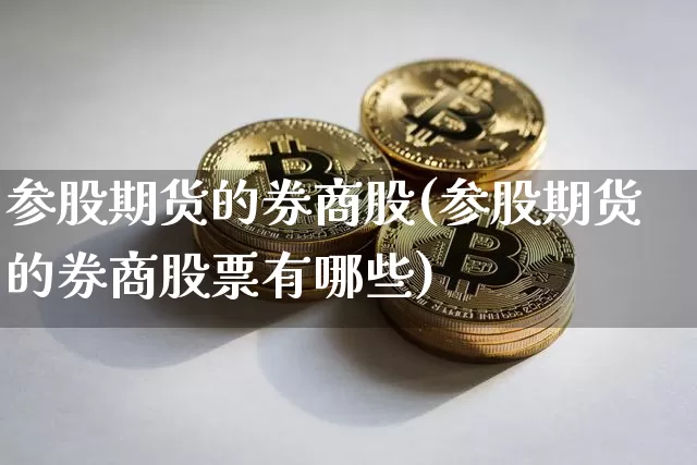 参股期货的券商股(参股期货的券商股票有哪些)_区块链_第1张_相聚币圈 参股期货的券商股(参股期货的券商股票有哪些)_https://www.xjzxxn66.com_区块链_第1张