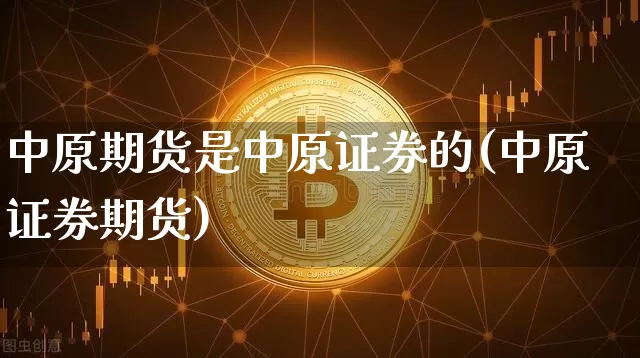 中原期货是中原证券的(中原证券期货)_https://www.xjzxxn66.com_比特币_第1张