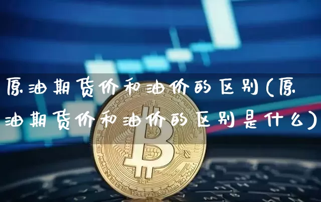 原油期货价和油价的区别(原油期货价和油价的区别是什么)_https://www.xjzxxn66.com_区块链_第1张