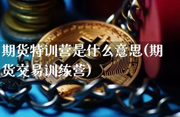 期货特训营是什么意思(期货交易训练营)_未分类_第1张_相聚币圈 期货特训营是什么意思(期货交易训练营)_https://www.xjzxxn66.com_未分类_第1张