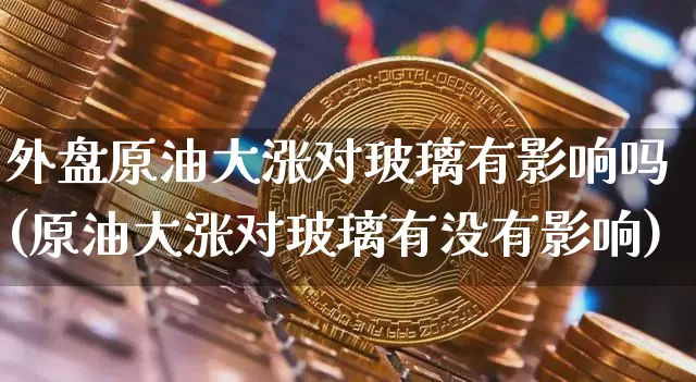 外盘原油大涨对玻璃有影响吗(原油大涨对玻璃有没有影响)_币圈资讯_第1张_相聚币圈 外盘原油大涨对玻璃有影响吗(原油大涨对玻璃有没有影响)_https://www.xjzxxn66.com_币圈资讯_第1张