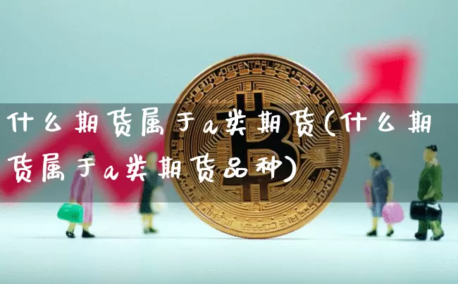 什么期货属于a类期货(什么期货属于a类期货品种)_比特币_第1张_相聚币圈 什么期货属于a类期货(什么期货属于a类期货品种)_https://www.xjzxxn66.com_比特币_第1张