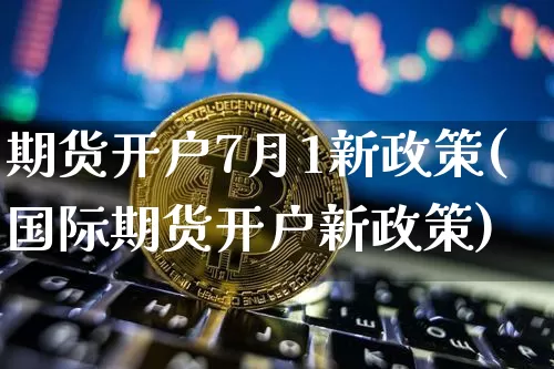 期货开户7月1新政策(国际期货开户新政策)_https://www.xjzxxn66.com_以太坊_第1张