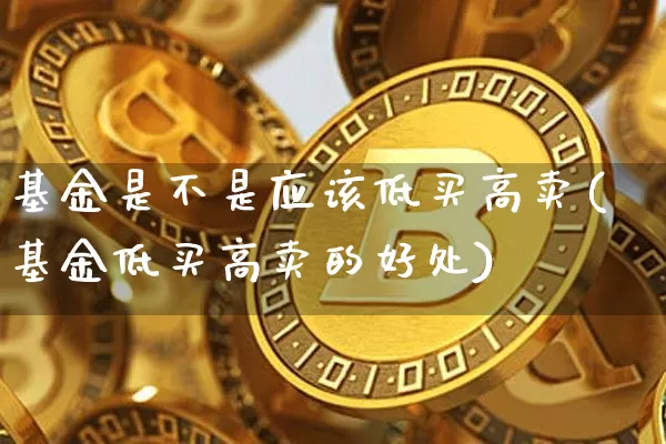 基金是不是应该低买高卖(基金低买高卖的好处)_https://www.xjzxxn66.com_区块链_第1张