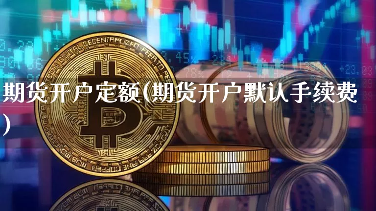 期货开户定额(期货开户默认手续费)_https://www.xjzxxn66.com_币圈资讯_第1张