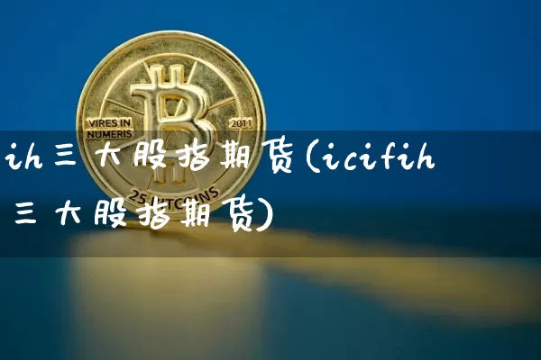 ih三大股指期货(icifih三大股指期货)_https://www.xjzxxn66.com_区块链_第1张
