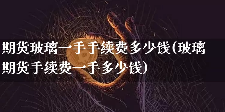 期货玻璃一手手续费多少钱(玻璃期货手续费一手多少钱)_https://www.xjzxxn66.com_以太坊_第1张