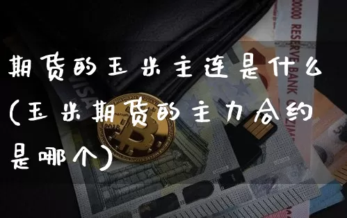 期货的玉米主连是什么(玉米期货的主力合约是哪个)_以太坊_第1张_相聚币圈 期货的玉米主连是什么(玉米期货的主力合约是哪个)_https://www.xjzxxn66.com_以太坊_第1张