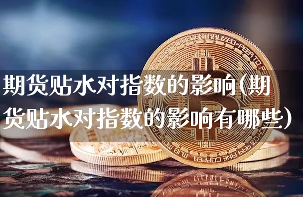 期货贴水对指数的影响(期货贴水对指数的影响有哪些)_区块链_第1张_相聚币圈 期货贴水对指数的影响(期货贴水对指数的影响有哪些)_https://www.xjzxxn66.com_区块链_第1张