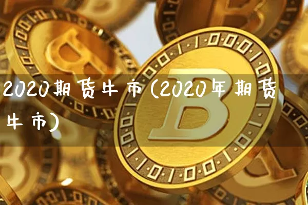 2020期货牛市(2020年期货牛市)_区块链_第1张_相聚币圈 2020期货牛市(2020年期货牛市)_https://www.xjzxxn66.com_区块链_第1张